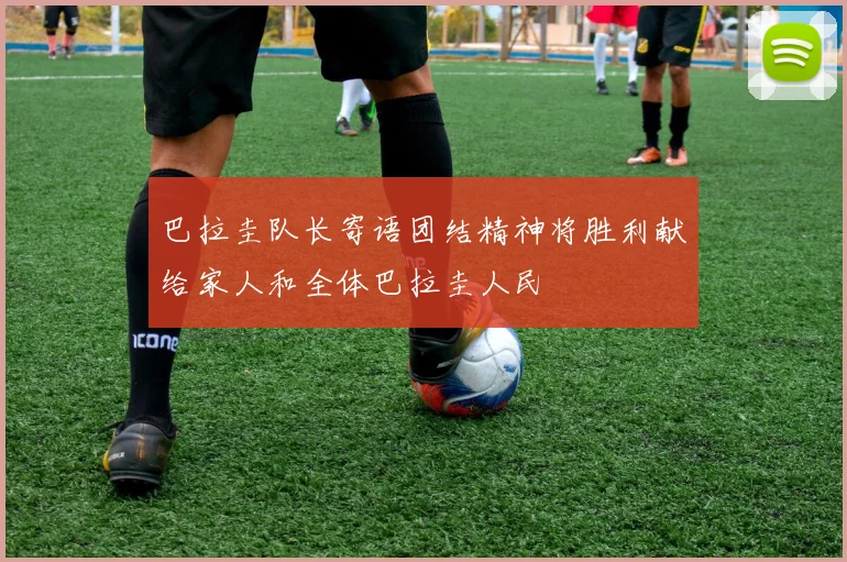 巴拉圭队长寄语团结精神将胜利献给家人和全体巴拉圭人民