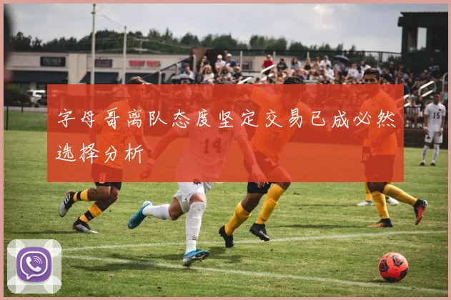 字母哥离队态度坚定交易已成必然选择分析