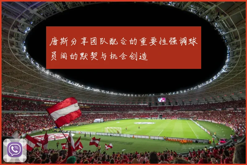 唐斯分享团队配合的重要性强调球员间的默契与机会创造