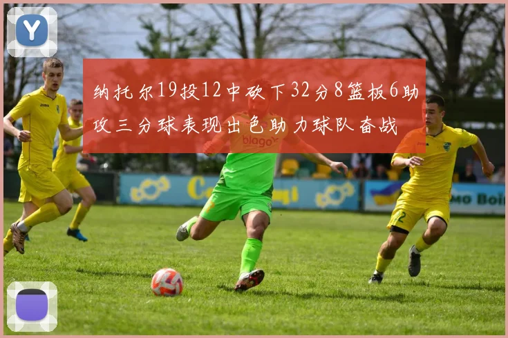 纳托尔19投12中砍下32分8篮板6助攻三分球表现出色助力球队奋战