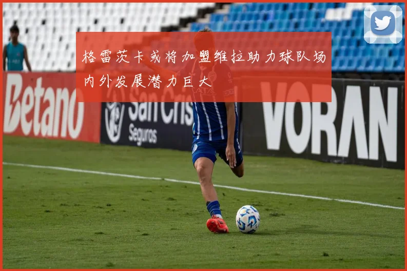 格雷茨卡或将加盟维拉助力球队场内外发展潜力巨大