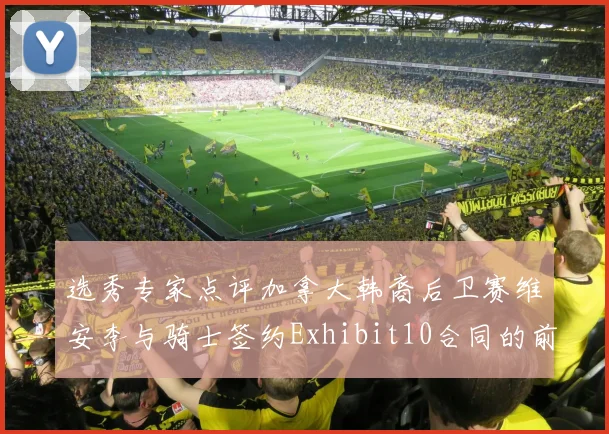 选秀专家点评加拿大韩裔后卫赛维安李与骑士签约Exhibit10合同的前景分析