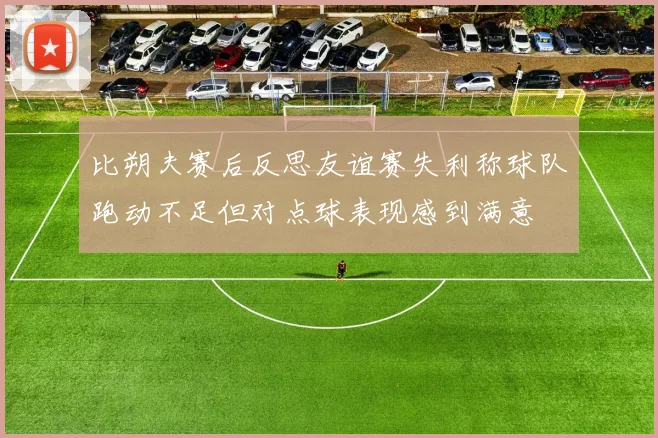 比朔夫赛后反思友谊赛失利称球队跑动不足但对点球表现感到满意