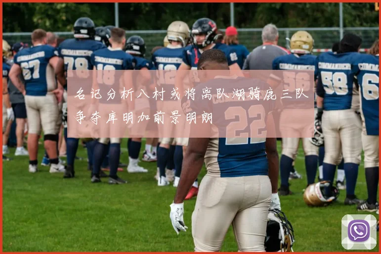名记分析八村或将离队湖骑鹿三队争夺库明加前景明朗