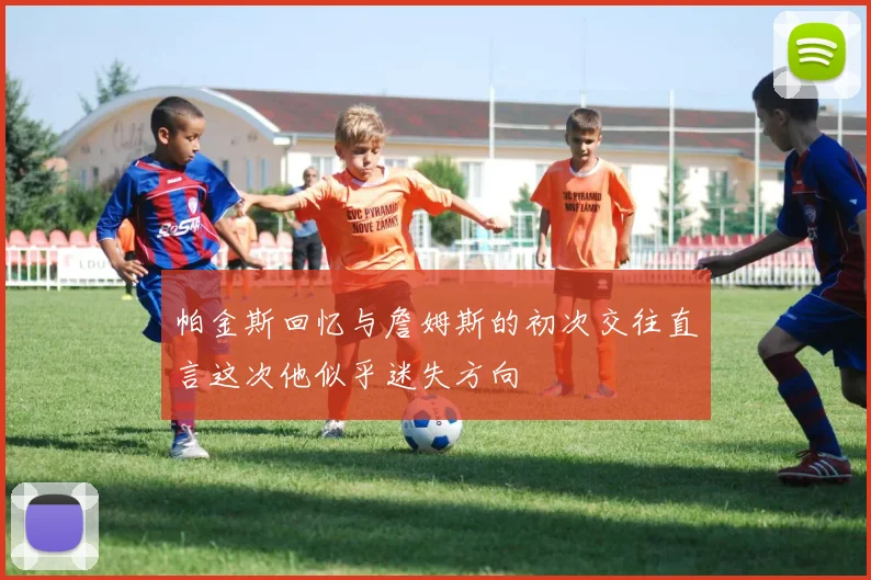 帕金斯回忆与詹姆斯的初次交往直言这次他似乎迷失方向