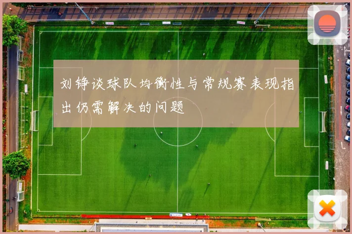 刘铮谈球队均衡性与常规赛表现指出仍需解决的问题