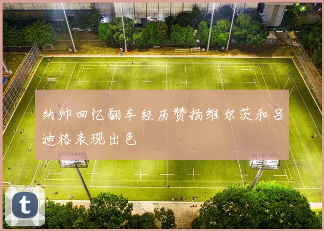 纳帅回忆翻车经历赞扬维尔茨和吕迪格表现出色