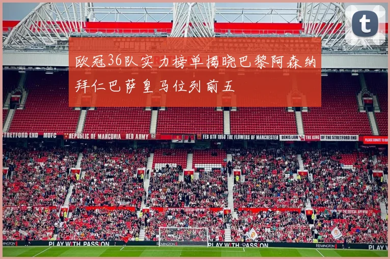 欧冠36队实力榜单揭晓巴黎阿森纳拜仁巴萨皇马位列前五