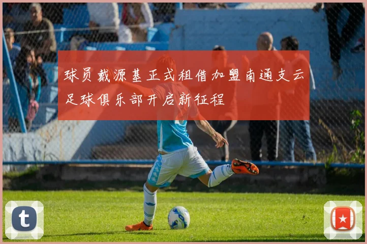 球员戴源基正式租借加盟南通支云足球俱乐部开启新征程