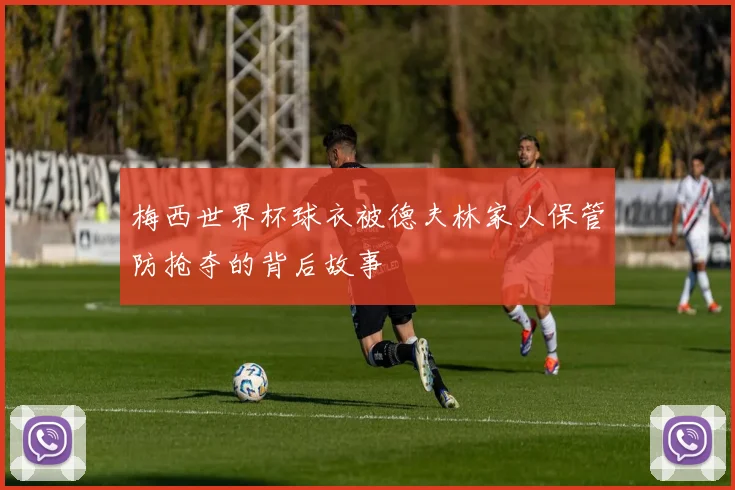 梅西世界杯球衣被德夫林家人保管防抢夺的背后故事