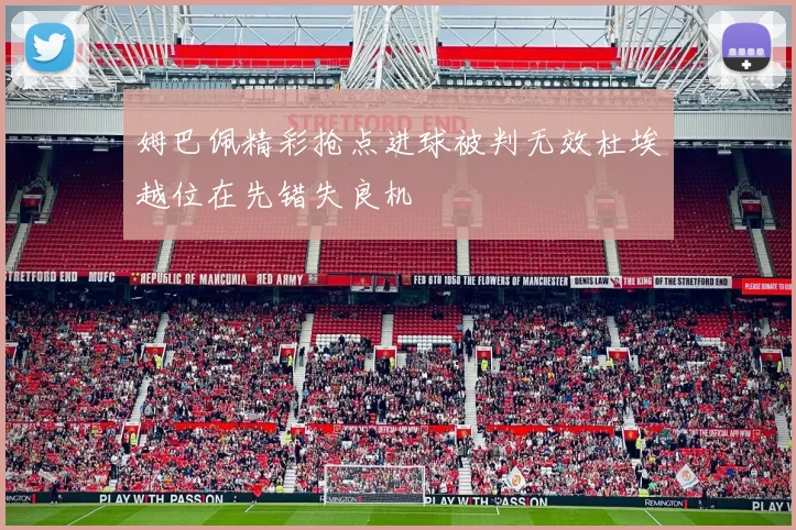 姆巴佩精彩抢点进球被判无效杜埃越位在先错失良机