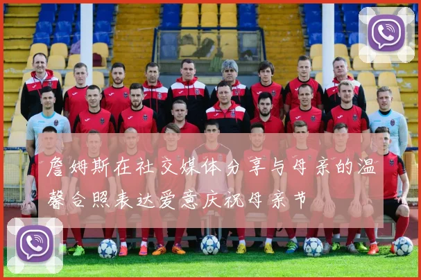 詹姆斯在社交媒体分享与母亲的温馨合照表达爱意庆祝母亲节