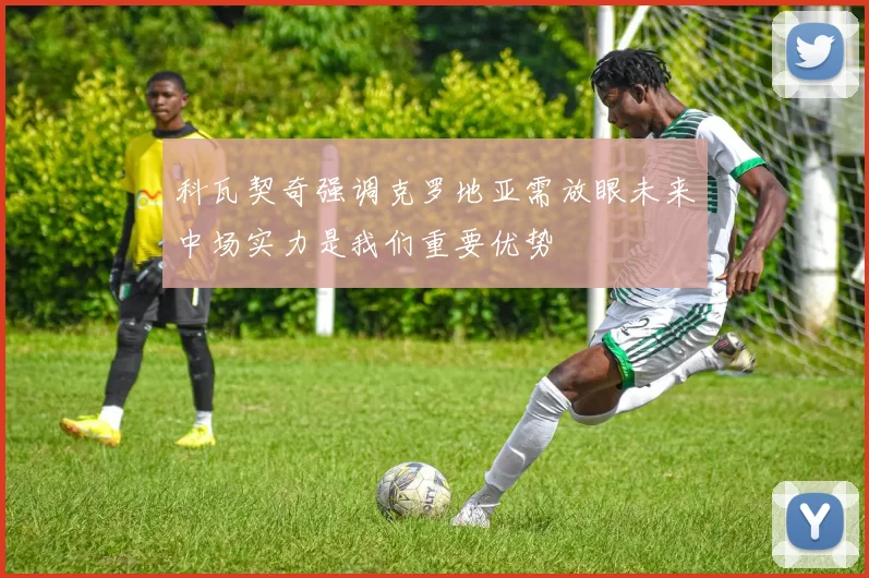 科瓦契奇强调克罗地亚需放眼未来中场实力是我们重要优势
