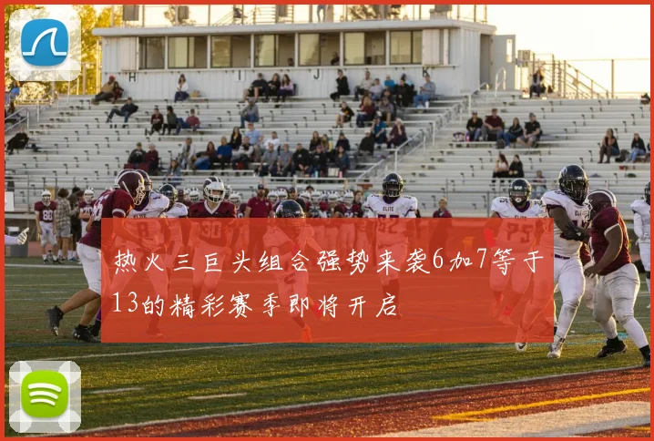 热火三巨头组合强势来袭6加7等于13的精彩赛季即将开启