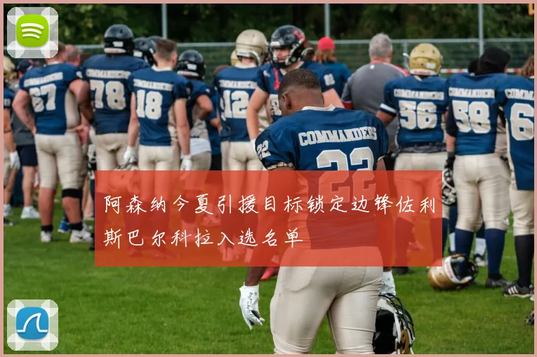 阿森纳今夏引援目标锁定边锋佐利斯巴尔科拉入选名单