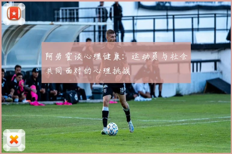 阿劳霍谈心理健康：运动员与社会共同面对的心理挑战