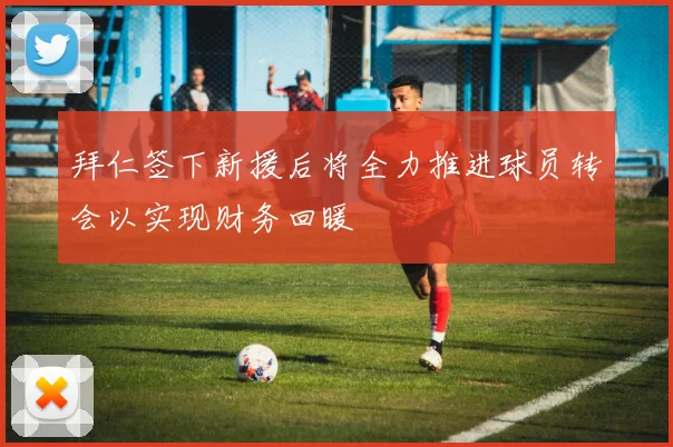 拜仁签下新援后将全力推进球员转会以实现财务回暖
