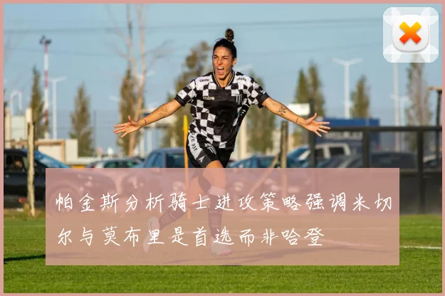 帕金斯分析骑士进攻策略强调米切尔与莫布里是首选而非哈登