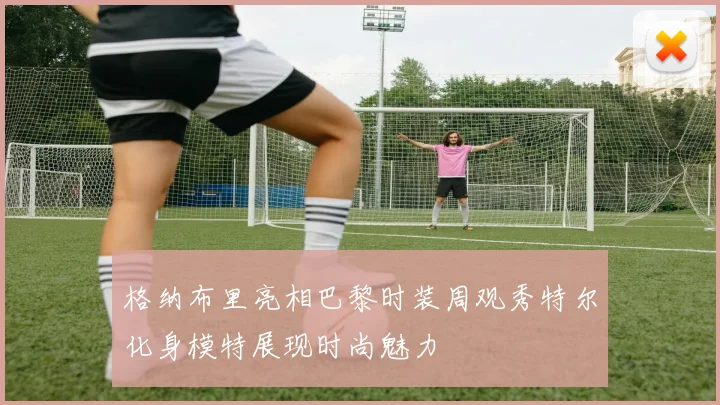 格纳布里亮相巴黎时装周观秀特尔化身模特展现时尚魅力
