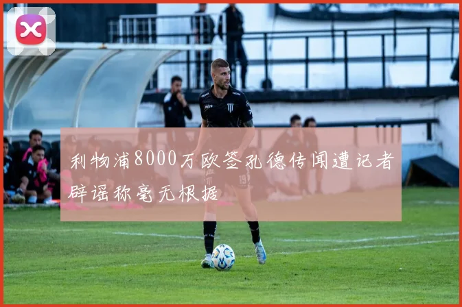 利物浦8000万欧签孔德传闻遭记者辟谣称毫无根据