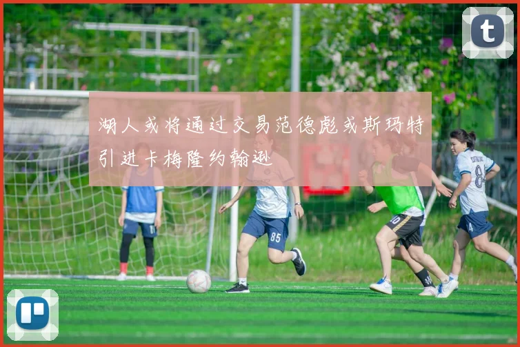 湖人或将通过交易范德彪或斯玛特引进卡梅隆约翰逊