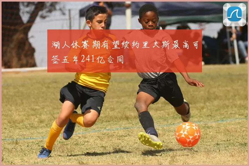 湖人休赛期有望续约里夫斯最高可签五年241亿合同