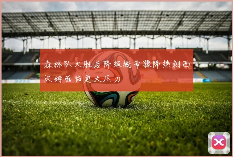 森林队大胜后降级概率骤降热刺西汉姆面临更大压力