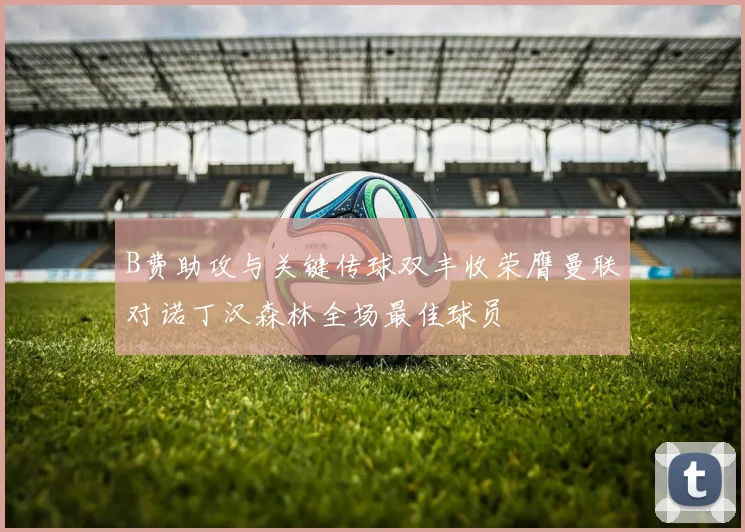 B费助攻与关键传球双丰收荣膺曼联对诺丁汉森林全场最佳球员