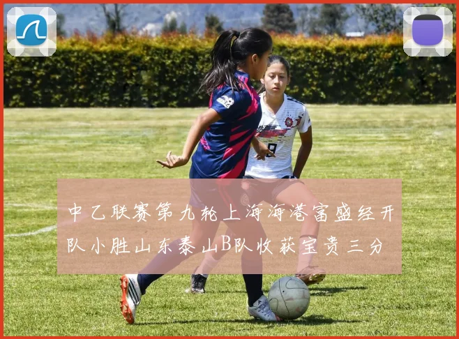 中乙联赛第九轮上海海港富盛经开队小胜山东泰山B队收获宝贵三分