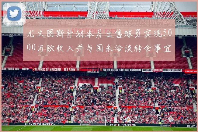 尤文图斯计划本月出售球员实现5000万欧收入并与国米洽谈转会事宜