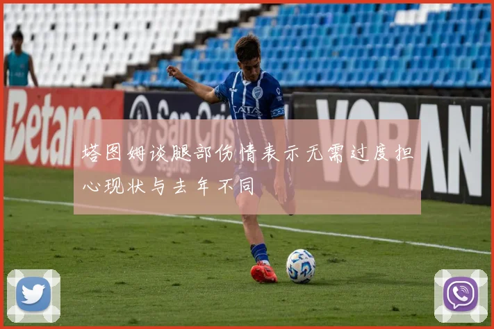 塔图姆谈腿部伤情表示无需过度担心现状与去年不同