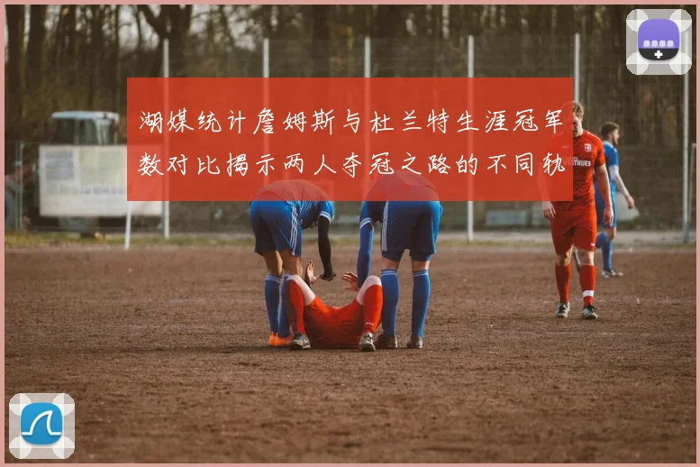 湖媒统计詹姆斯与杜兰特生涯冠军数对比揭示两人夺冠之路的不同轨迹