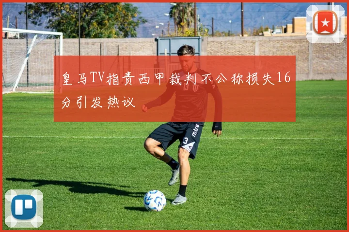 皇马TV指责西甲裁判不公称损失16分引发热议