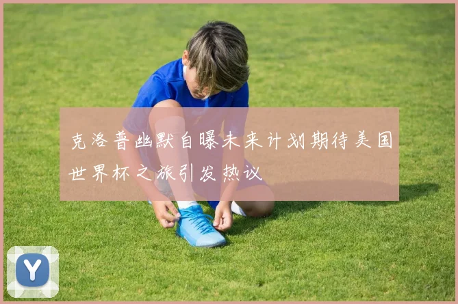 克洛普幽默自曝未来计划期待美国世界杯之旅引发热议