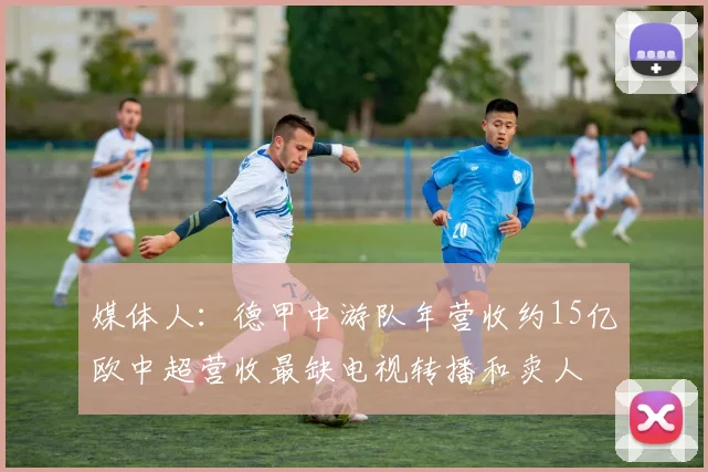 媒体人：德甲中游队年营收约15亿欧中超营收最缺电视转播和卖人