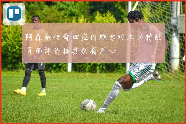 阿森纳传奇回应内维尔对本怀特的负面评价称其别有用心