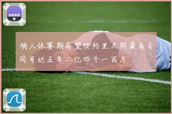 湖人休赛期有望续约里夫斯最高合同可达五年二亿四千一百万