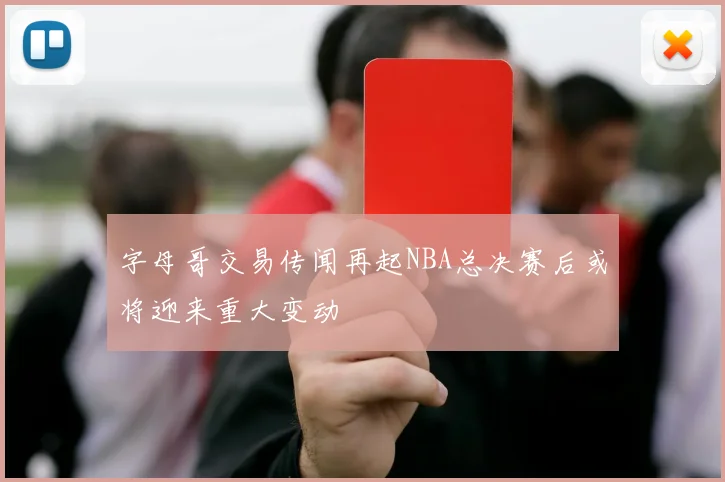 字母哥交易传闻再起NBA总决赛后或将迎来重大变动